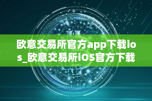 欧意交易所官方app下载ios_欧意交易所iOS官方下载教程
