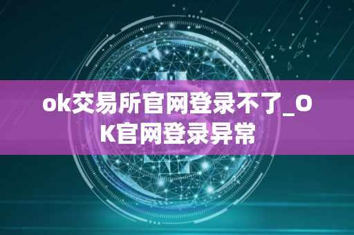 ok交易所官网登录不了_OK官网登录异常