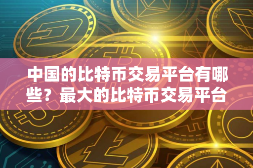 中国的比特币交易平台有哪些?最大的比特币交易平台! 中国的比特币交易平台有哪些?最大的比特币交易平台!