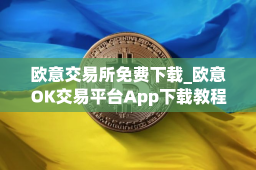 欧意交易所免费下载_欧意OK交易平台App下载教程
