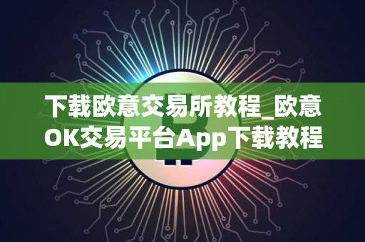 下载欧意交易所教程_欧意OK交易平台App下载教程