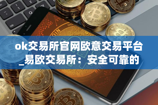 ok交易所官网欧意交易平台_易欧交易所：安全可靠的加密资产平台