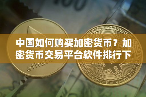 中国如何购买加密货币？加密货币交易平台软件排行下载
