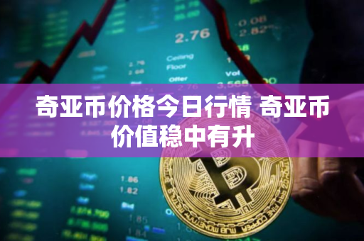 奇亚币价格今日行情 奇亚币价值稳中有升