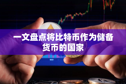 一文盘点将比特币作为储备货币的国家