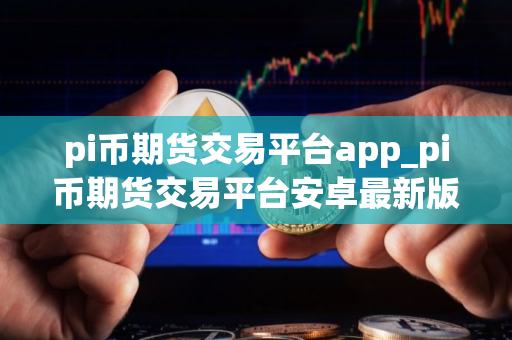 pi币期货交易平台app_pi币期货交易平台安卓最新版下载v1.0