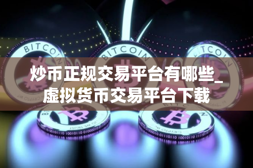 炒币正规交易平台有哪些_虚拟货币交易平台下载