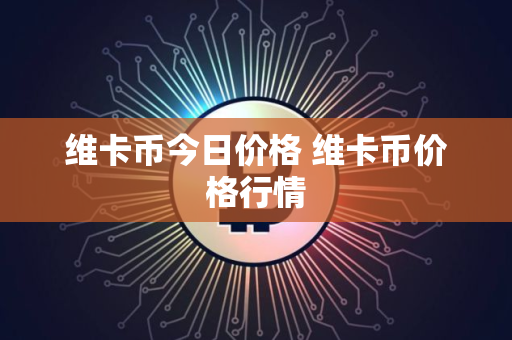 维卡币今日价格 维卡币价格行情
