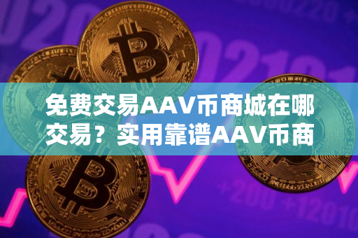 免费交易AAV币商城在哪交易？实用靠谱AAV币商城安卓榜单