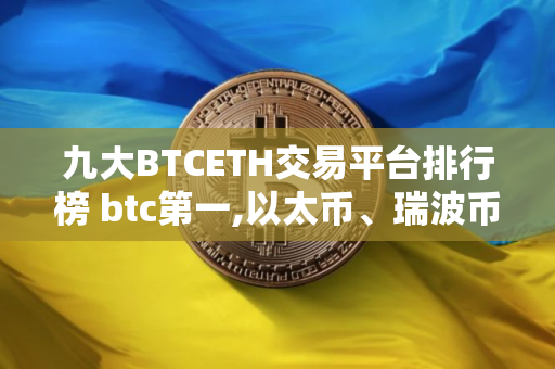 九大BTCETH交易平台排行榜 btc第一,以太币、瑞波币上榜