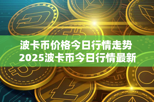 波卡币价格今日行情走势 2025波卡币今日行情最新消息