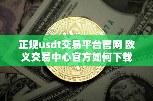 正规usdt交易平台官网 欧义交易中心官方如何下载