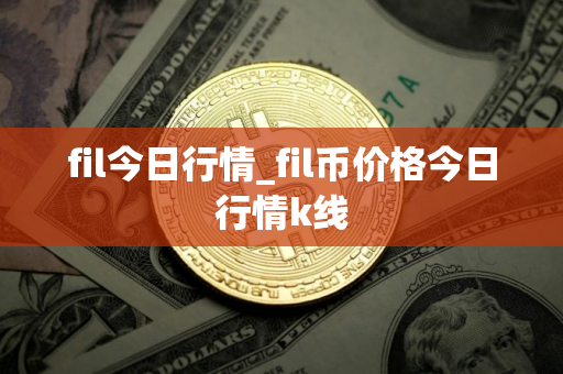fil今日行情_fil币价格今日行情k线