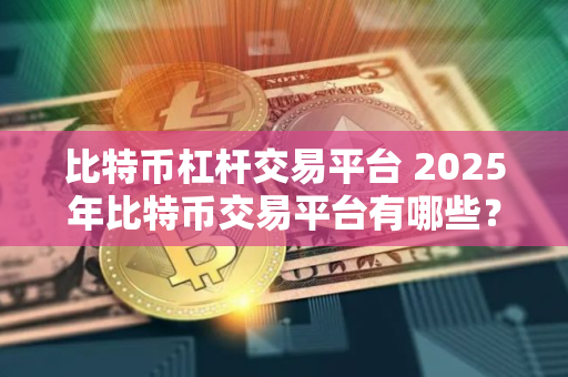 比特币杠杆交易平台 2025年比特币交易平台有哪些？