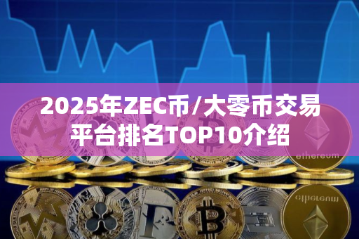2025年ZEC币/大零币交易平台排名TOP10介绍 2025年ZEC币/大零币交易平台排名TOP10介绍