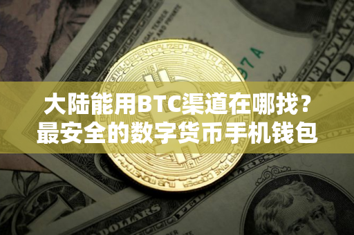 大陆能用BTC渠道在哪找？最安全的数字货币手机钱包盘点
