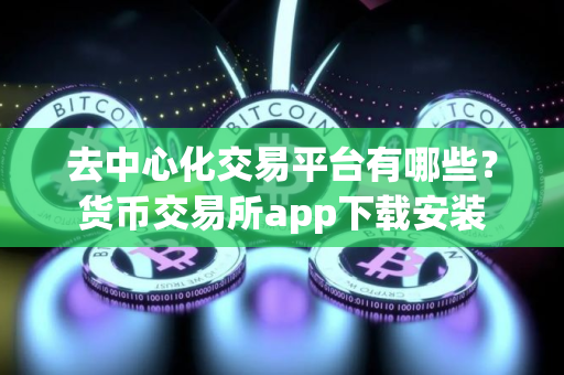 去中心化交易平台有哪些？货币交易所app下载安装