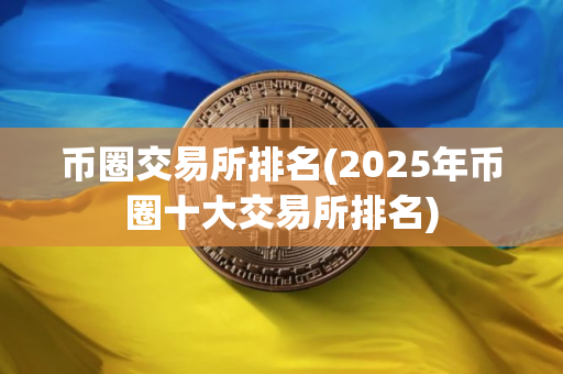 币圈交易所排名(2025年币圈十大交易所排名)