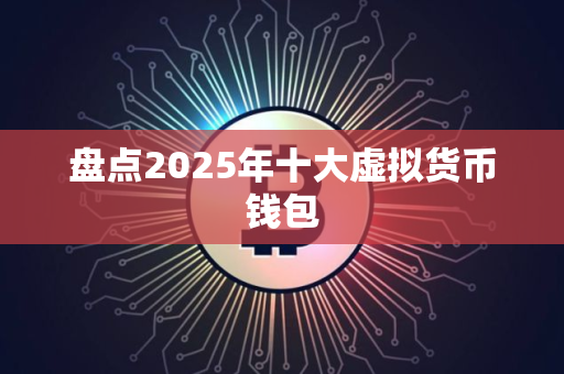 盘点2025年十大虚拟货币钱包