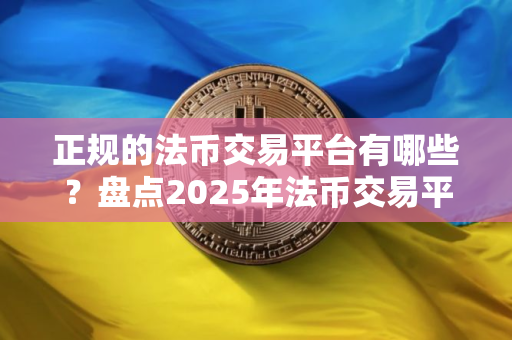 正规的法币交易平台有哪些？盘点2025年法币交易平台