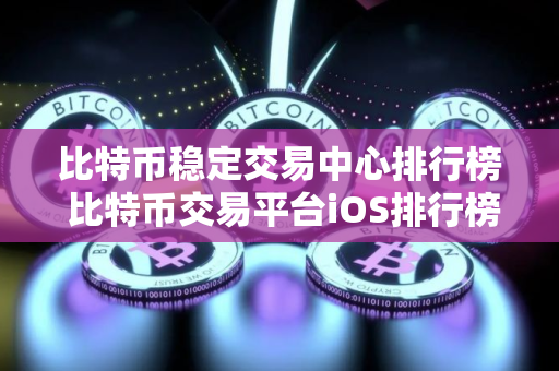 比特币稳定交易中心排行榜 比特币交易平台iOS排行榜