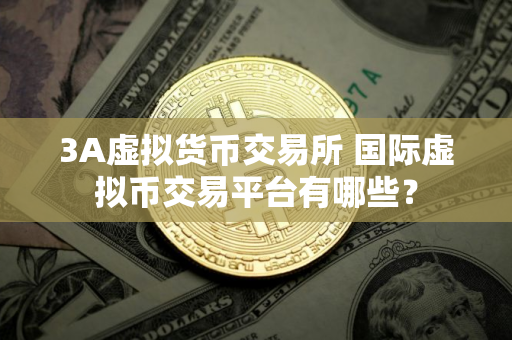 3A虚拟货币交易所 国际虚拟币交易平台有哪些？