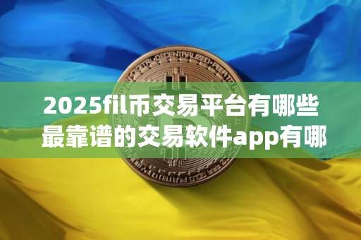 2025fil币交易平台有哪些 最靠谱的交易软件app有哪些
