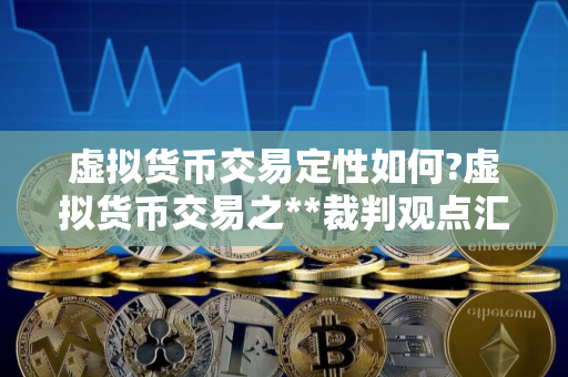 虚拟货币交易定性如何?虚拟货币交易之**裁判观点汇总
