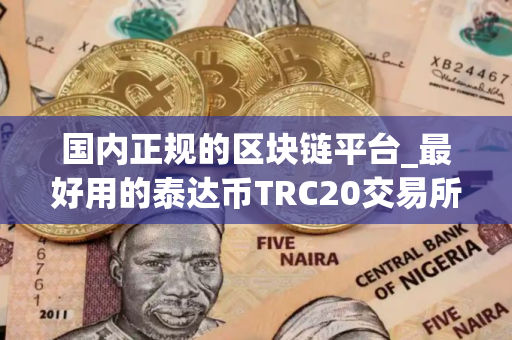 国内正规的区块链平台_最好用的泰达币TRC20交易所榜单一览