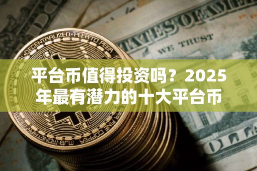 平台币值得投资吗？2025年最有潜力的十大平台币