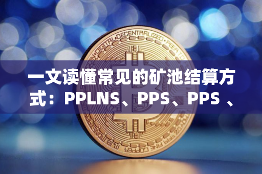一文读懂常见的矿池结算方式：PPLNS、PPS、PPS 、FPPS