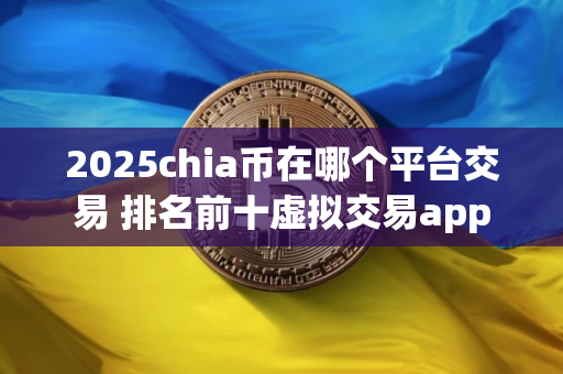 2025chia币在哪个平台交易 排名前十虚拟交易app