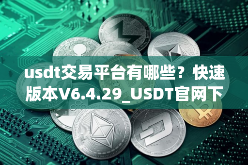 usdt交易平台有哪些？快速版本V6.4.29_USDT官网下载使用