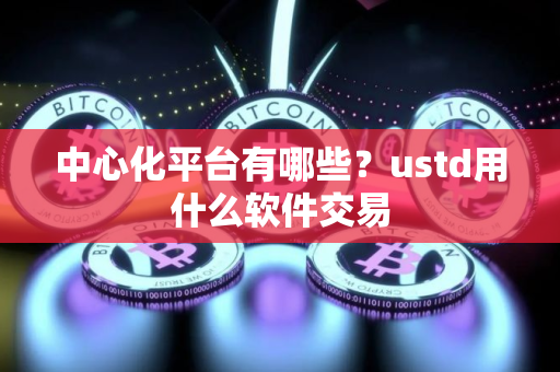 中心化平台有哪些？ustd用什么软件交易