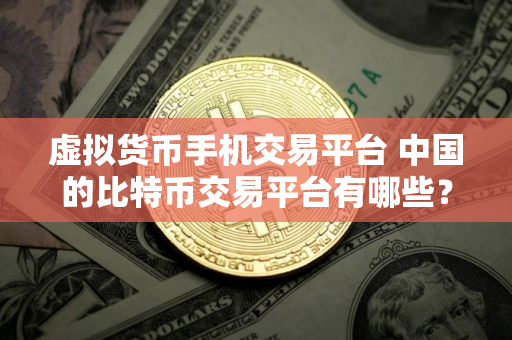 虚拟货币手机交易平台 中国的比特币交易平台有哪些？