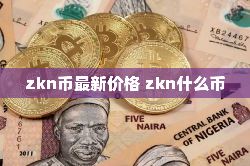zkn币最新价格 zkn什么币 zkn币最新价格 zkn什么币