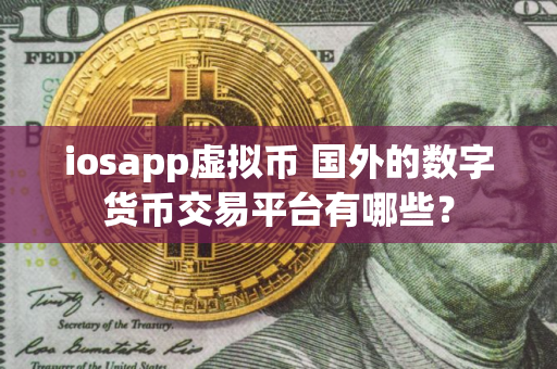 iosapp虚拟币 国外的数字货币交易平台有哪些？