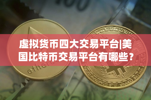 虚拟货币四大交易平台|美国比特币交易平台有哪些？