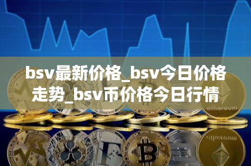 bsv最新价格_bsv今日价格走势_bsv币价格今日行情 bsv最新价格_bsv今日价格走势_bsv币价格今日行情