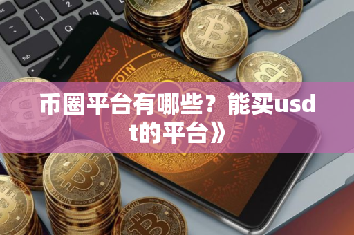 币圈平台有哪些?能买usdt的平台》 币圈平台有哪些?能买usdt的平台》