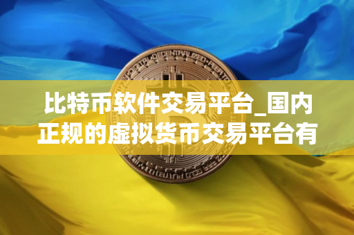 比特币软件交易平台_国内正规的虚拟货币交易平台有哪些？
