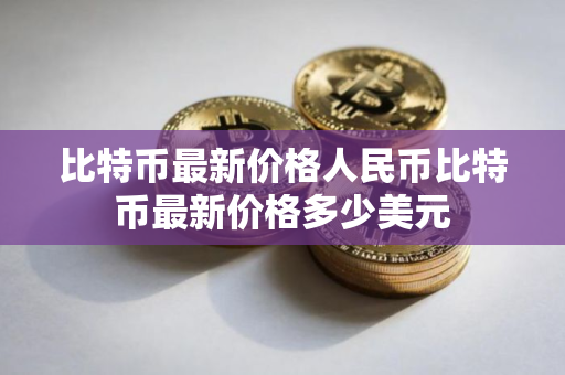 比特币最新价格人民币比特币最新价格多少美元 比特币最新价格人民币比特币最新价格多少美元