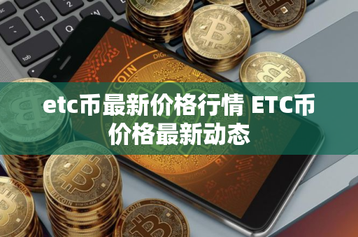 etc币最新价格行情 ETC币价格最新动态