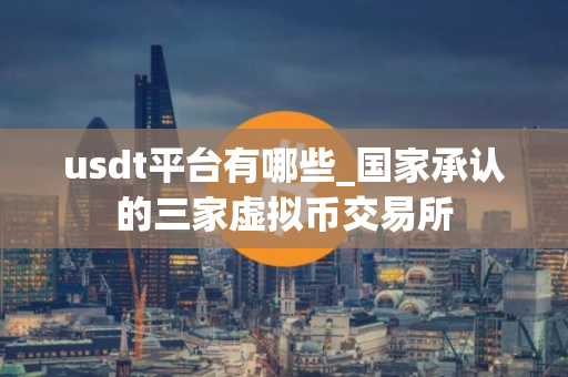 usdt平台有哪些_国家承认的三家虚拟币交易所