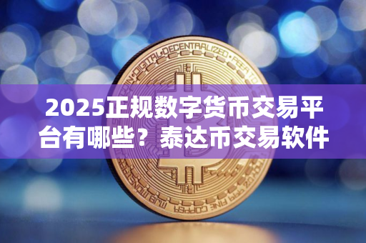 2025正规数字货币交易平台有哪些？泰达币交易软件