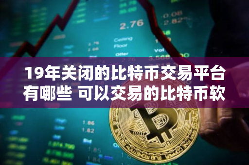 19年关闭的比特币交易平台有哪些 可以交易的比特币软件有那些