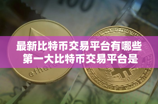 最新比特币交易平台有哪些 第一大比特币交易平台是哪个