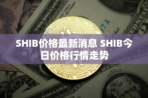 SHIB价格最新消息 SHIB今日价格行情走势