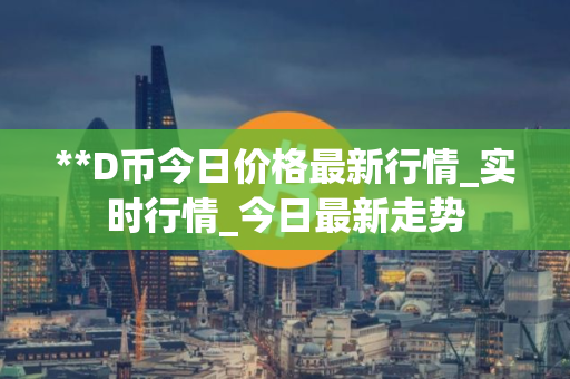 **D币今日价格最新行情_实时行情_今日最新走势