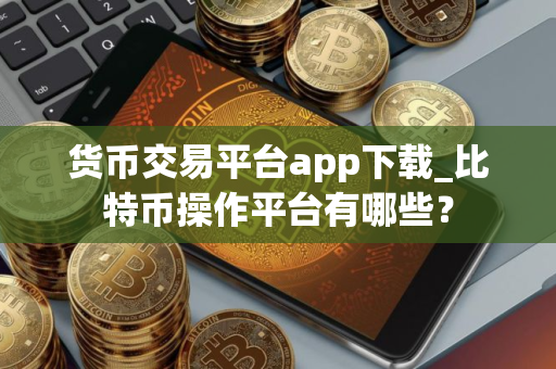 货币交易平台app下载_比特币操作平台有哪些？